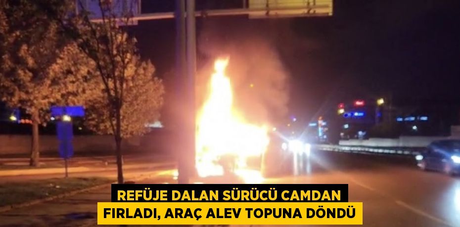 REFÜJE DALAN SÜRÜCÜ CAMDAN FIRLADI, ARAÇ ALEV TOPUNA DÖNDÜ