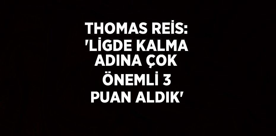 THOMAS REİS: 'LİGDE KALMA ADINA ÇOK ÖNEMLİ 3 PUAN ALDIK'