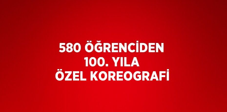 580 ÖĞRENCİDEN 100. YILA ÖZEL KOREOGRAFİ