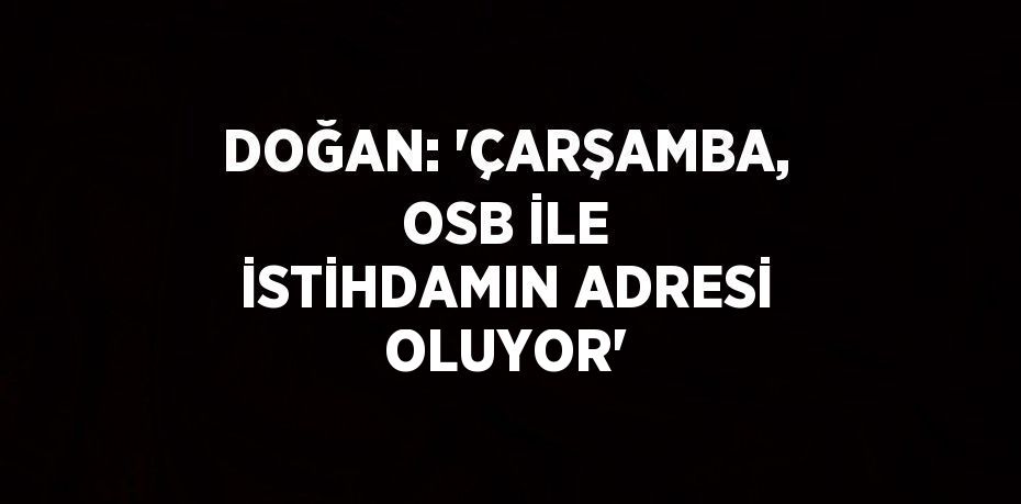 DOĞAN: 'ÇARŞAMBA, OSB İLE İSTİHDAMIN ADRESİ OLUYOR'