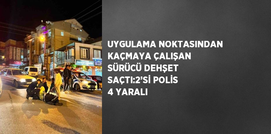 UYGULAMA NOKTASINDAN KAÇMAYA ÇALIŞAN SÜRÜCÜ DEHŞET SAÇTI:2’Sİ POLİS 4 YARALI