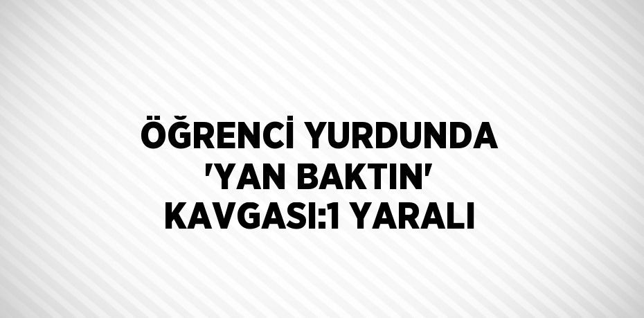 ÖĞRENCİ YURDUNDA 'YAN BAKTIN' KAVGASI:1 YARALI