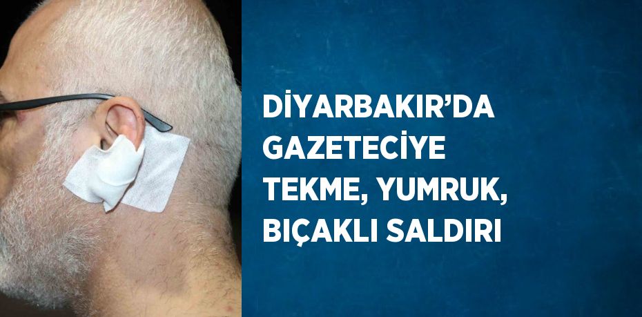 DİYARBAKIR’DA GAZETECİYE TEKME, YUMRUK, BIÇAKLI SALDIRI