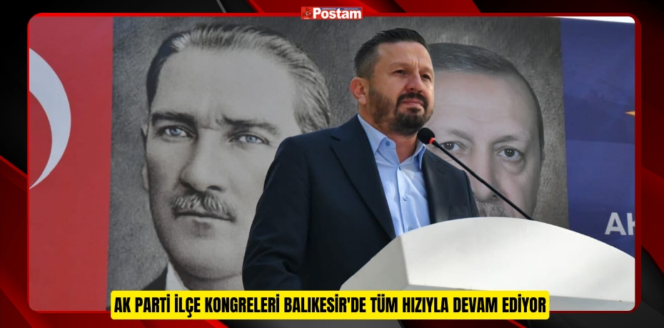 AK Parti İlçe Kongreleri Balıkesir'de tüm hızıyla devam ediyor