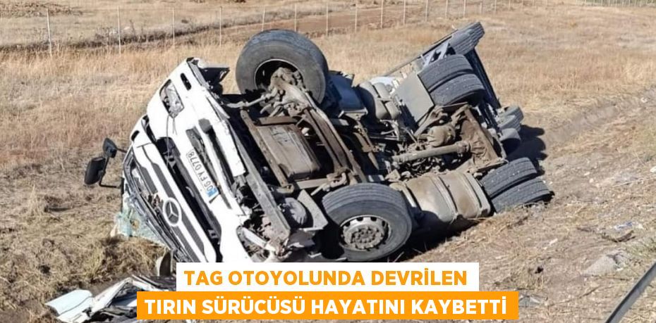 TAG OTOYOLUNDA DEVRİLEN TIRIN SÜRÜCÜSÜ HAYATINI KAYBETTİ