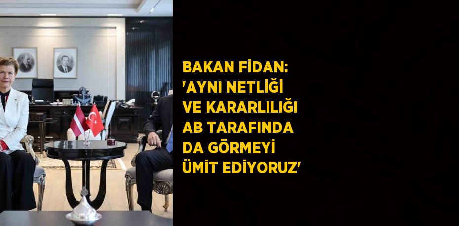 BAKAN FİDAN: 'AYNI NETLİĞİ VE KARARLILIĞI AB TARAFINDA DA GÖRMEYİ ÜMİT EDİYORUZ'