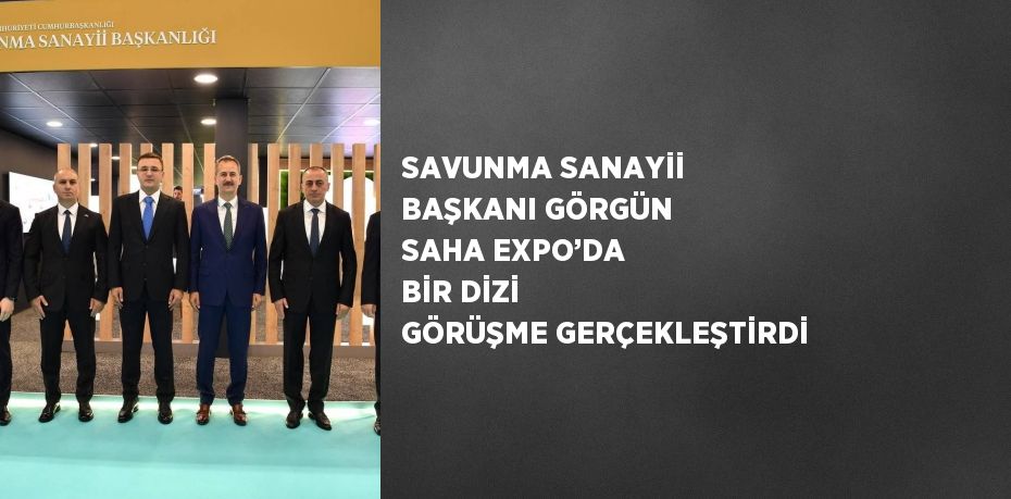 SAVUNMA SANAYİİ BAŞKANI GÖRGÜN SAHA EXPO’DA BİR DİZİ GÖRÜŞME GERÇEKLEŞTİRDİ