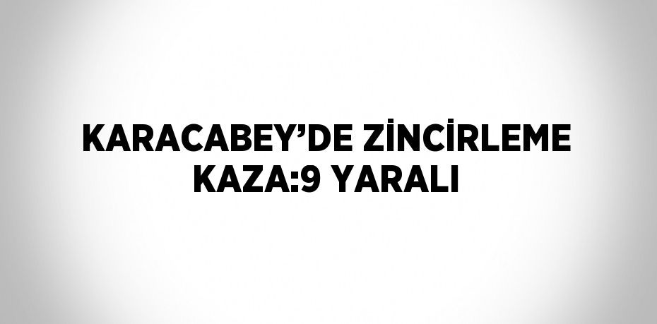 KARACABEY’DE ZİNCİRLEME KAZA:9 YARALI