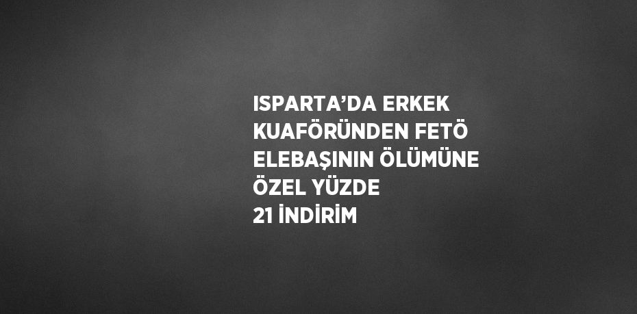 ISPARTA’DA ERKEK KUAFÖRÜNDEN FETÖ ELEBAŞININ ÖLÜMÜNE ÖZEL YÜZDE 21 İNDİRİM