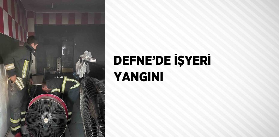 DEFNE’DE İŞYERİ YANGINI