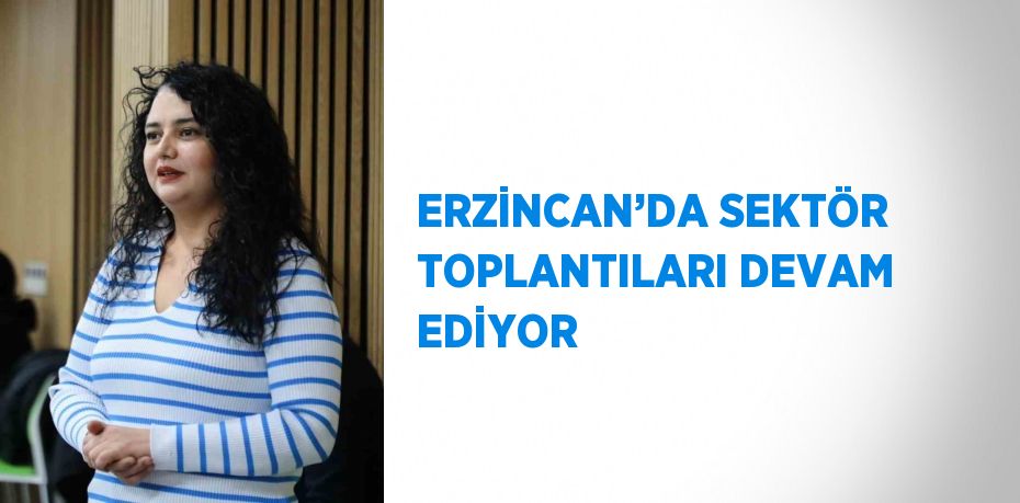 ERZİNCAN’DA SEKTÖR TOPLANTILARI DEVAM EDİYOR