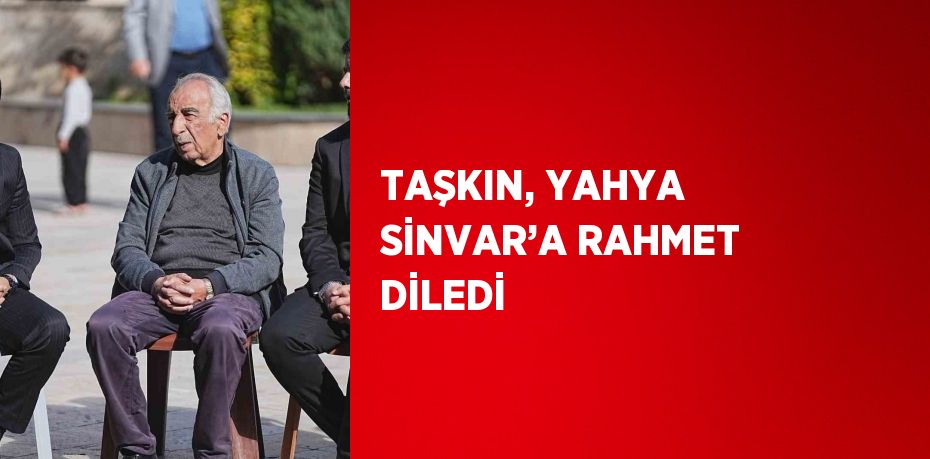 TAŞKIN, YAHYA SİNVAR’A RAHMET DİLEDİ