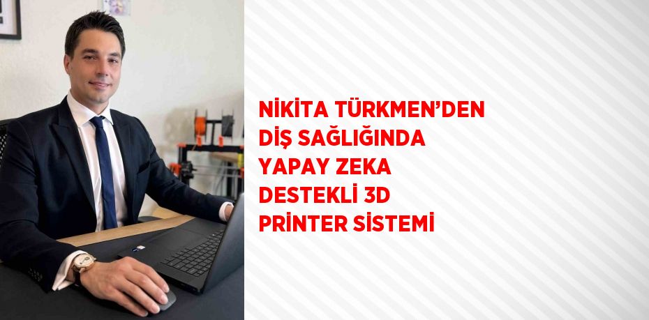 NİKİTA TÜRKMEN’DEN DİŞ SAĞLIĞINDA YAPAY ZEKA DESTEKLİ 3D PRİNTER SİSTEMİ