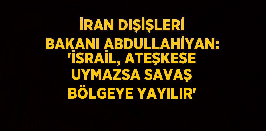 İRAN DIŞİŞLERİ BAKANI ABDULLAHİYAN: 'İSRAİL, ATEŞKESE UYMAZSA SAVAŞ BÖLGEYE YAYILIR'