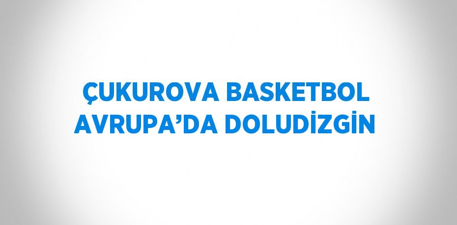 ÇUKUROVA BASKETBOL AVRUPA’DA DOLUDİZGİN