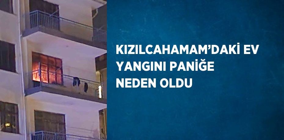 KIZILCAHAMAM’DAKİ EV YANGINI PANİĞE NEDEN OLDU