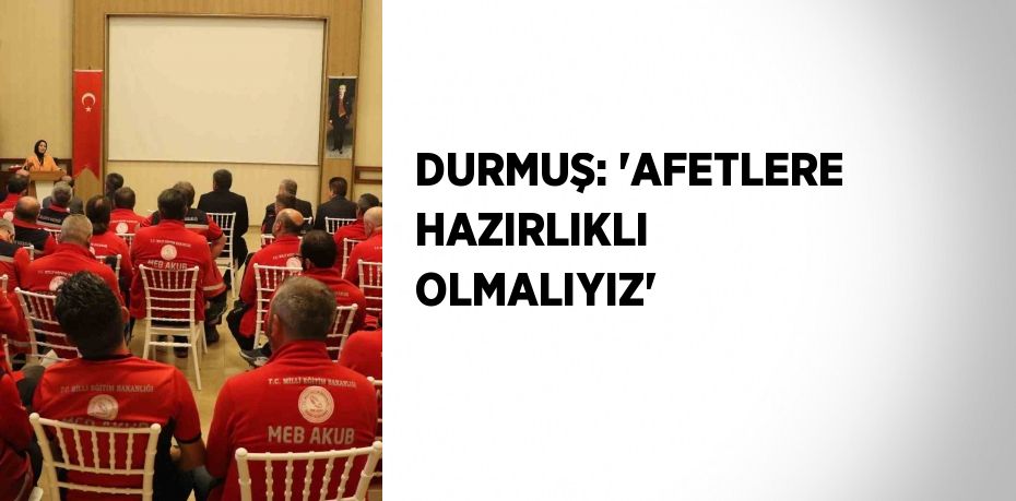 DURMUŞ: 'AFETLERE HAZIRLIKLI OLMALIYIZ'