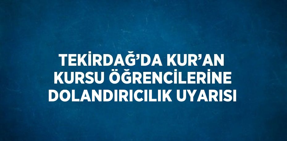 TEKİRDAĞ’DA KUR’AN KURSU ÖĞRENCİLERİNE DOLANDIRICILIK UYARISI