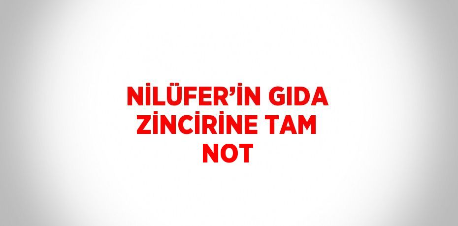 NİLÜFER’İN GIDA ZİNCİRİNE TAM NOT