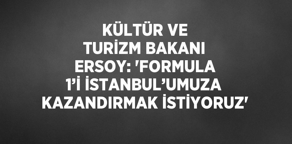 KÜLTÜR VE TURİZM BAKANI ERSOY: 'FORMULA 1’İ İSTANBUL’UMUZA KAZANDIRMAK İSTİYORUZ'