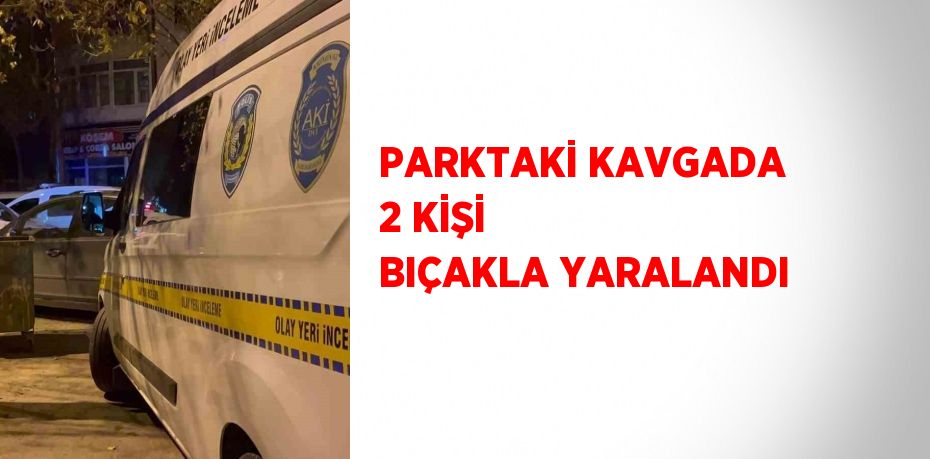 PARKTAKİ KAVGADA 2 KİŞİ BIÇAKLA YARALANDI