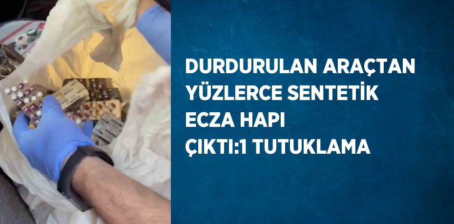 DURDURULAN ARAÇTAN YÜZLERCE SENTETİK ECZA HAPI ÇIKTI:1 TUTUKLAMA