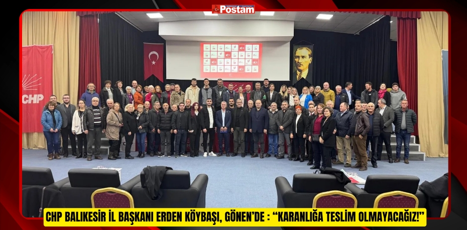 CHP BALIKESİR İL BAŞKANI ERDEN KÖYBAŞI, GÖNEN’DE : “KARANLIĞA TESLİM OLMAYACAĞIZ!”