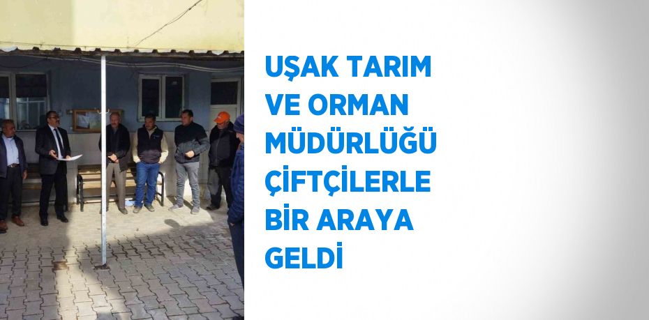 UŞAK TARIM VE ORMAN MÜDÜRLÜĞÜ ÇİFTÇİLERLE BİR ARAYA GELDİ