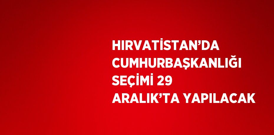 HIRVATİSTAN’DA CUMHURBAŞKANLIĞI SEÇİMİ 29 ARALIK’TA YAPILACAK