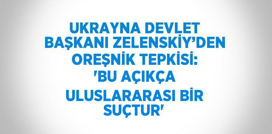 UKRAYNA DEVLET BAŞKANI ZELENSKİY’DEN OREŞNİK TEPKİSİ: 'BU AÇIKÇA ULUSLARARASI BİR SUÇTUR'