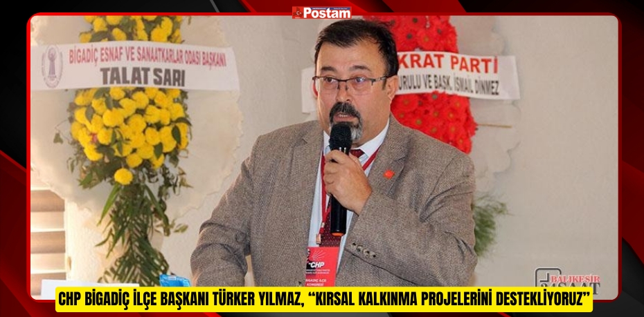 CHP BİGADİÇ İLÇE BAŞKANI TÜRKER YILMAZ,“KIRSAL KALKINMA PROJELERİNİ DESTEKLİYORUZ”