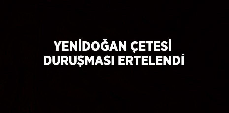 YENİDOĞAN ÇETESİ DURUŞMASI ERTELENDİ