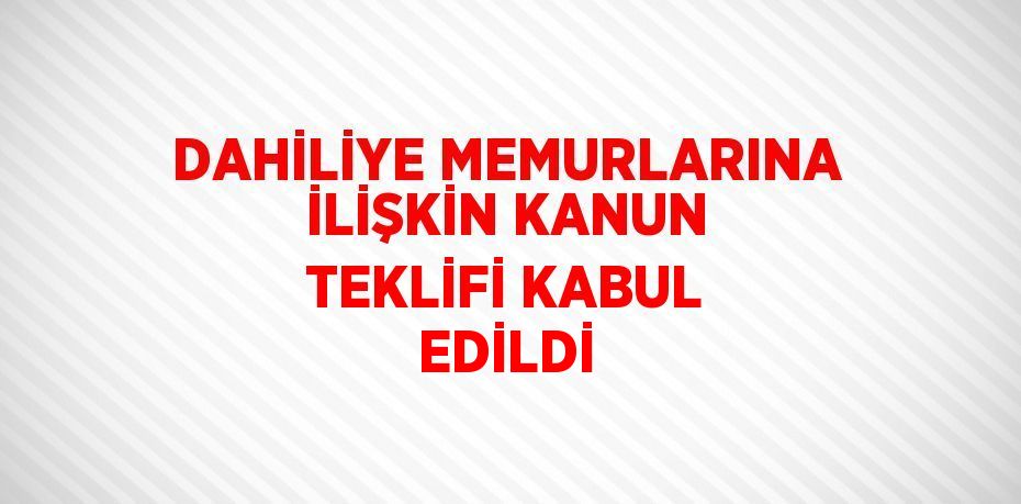 DAHİLİYE MEMURLARINA İLİŞKİN KANUN TEKLİFİ KABUL EDİLDİ