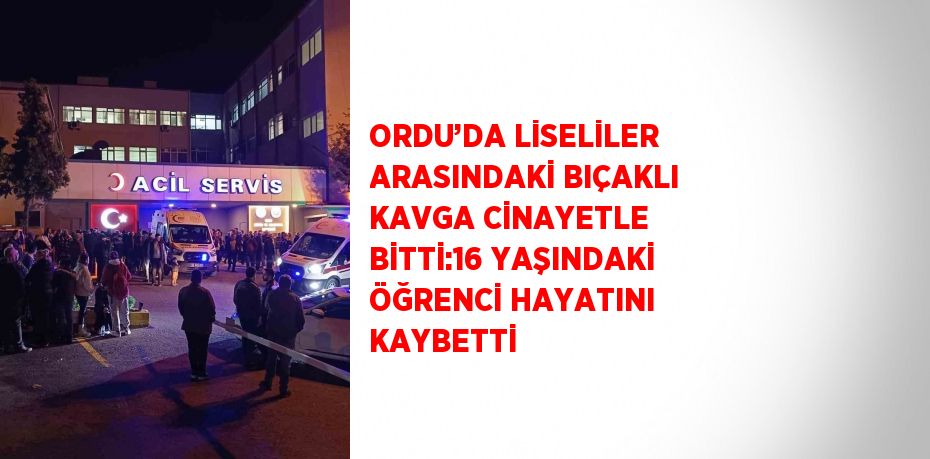 ORDU’DA LİSELİLER ARASINDAKİ BIÇAKLI KAVGA CİNAYETLE BİTTİ:16 YAŞINDAKİ ÖĞRENCİ HAYATINI KAYBETTİ