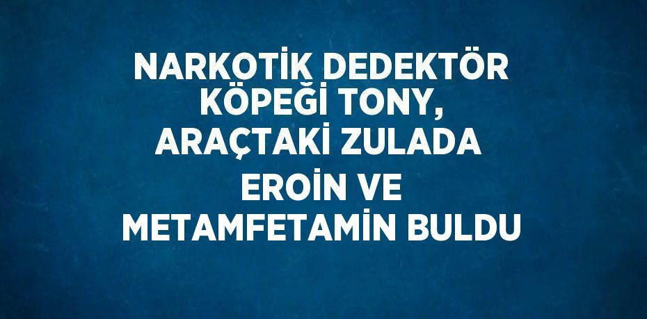 NARKOTİK DEDEKTÖR KÖPEĞİ TONY, ARAÇTAKİ ZULADA EROİN VE METAMFETAMİN BULDU