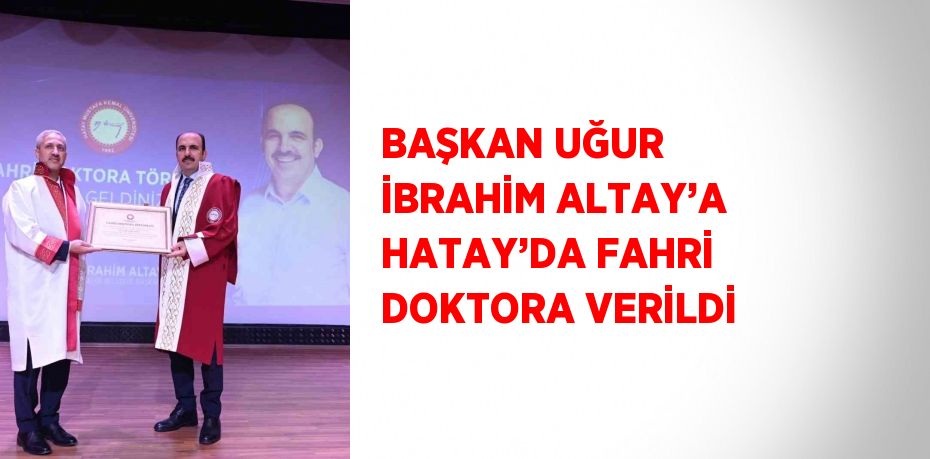 BAŞKAN UĞUR İBRAHİM ALTAY’A HATAY’DA FAHRİ DOKTORA VERİLDİ