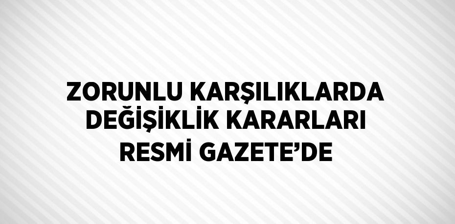 ZORUNLU KARŞILIKLARDA DEĞİŞİKLİK KARARLARI RESMİ GAZETE’DE