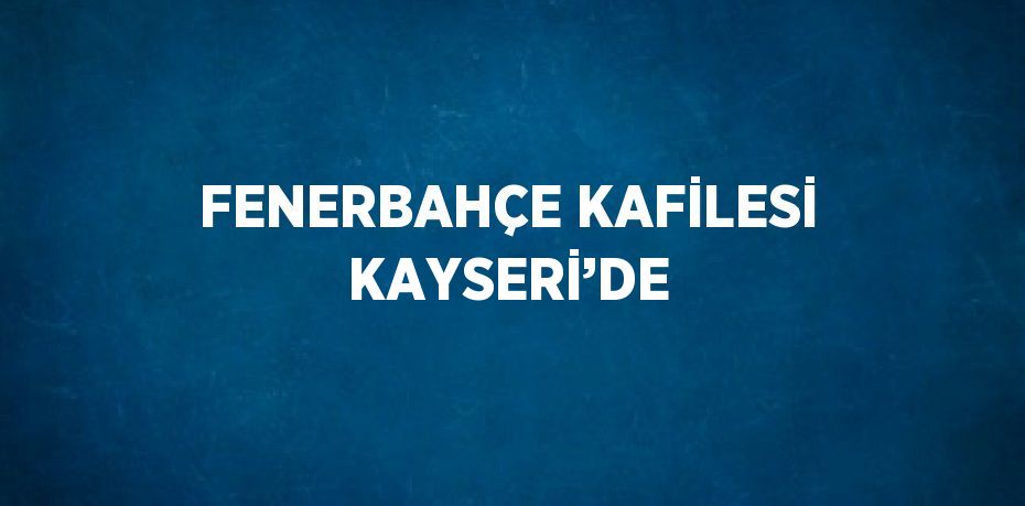 FENERBAHÇE KAFİLESİ KAYSERİ’DE