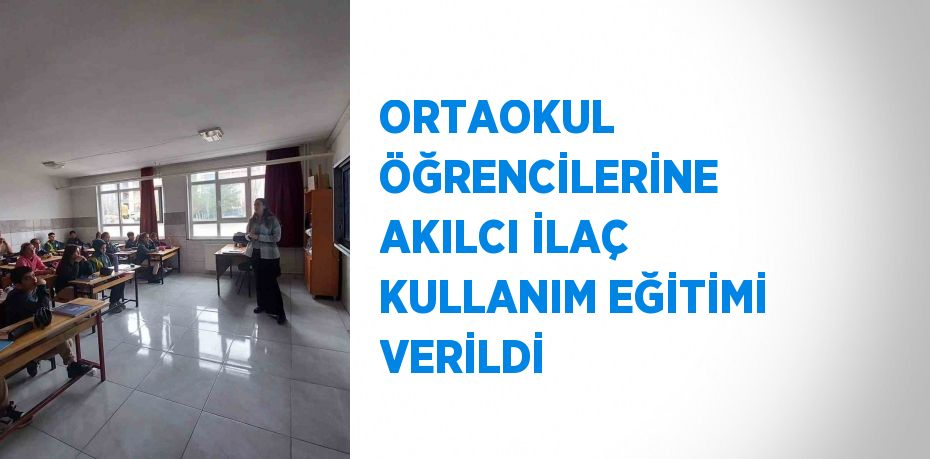 ORTAOKUL ÖĞRENCİLERİNE AKILCI İLAÇ KULLANIM EĞİTİMİ VERİLDİ