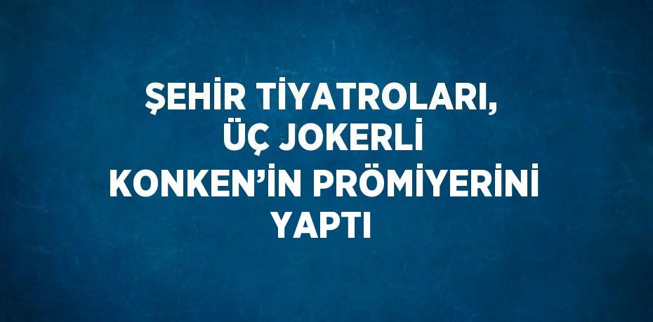 ŞEHİR TİYATROLARI, ÜÇ JOKERLİ KONKEN’İN PRÖMİYERİNİ YAPTI