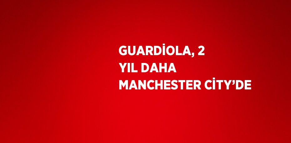 GUARDİOLA, 2 YIL DAHA MANCHESTER CİTY’DE