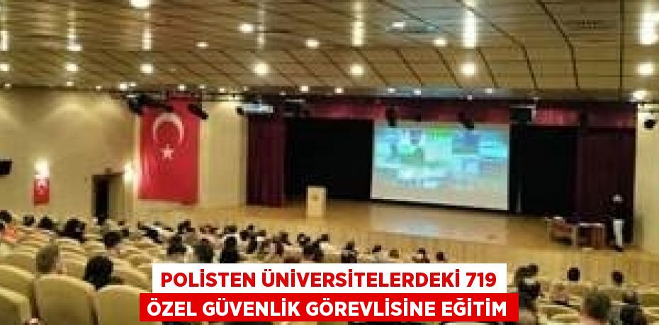 POLİSTEN ÜNİVERSİTELERDEKİ 719 ÖZEL GÜVENLİK GÖREVLİSİNE EĞİTİM