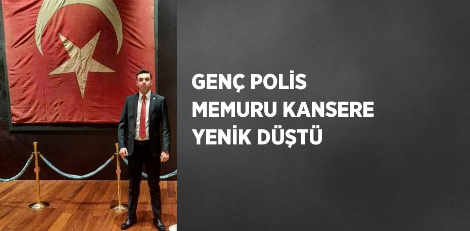 GENÇ POLİS MEMURU KANSERE YENİK DÜŞTÜ