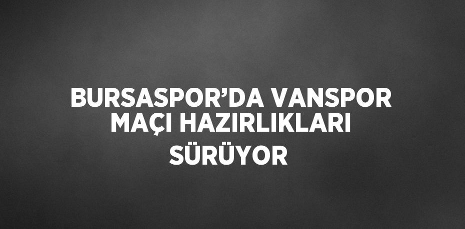 BURSASPOR’DA VANSPOR MAÇI HAZIRLIKLARI SÜRÜYOR