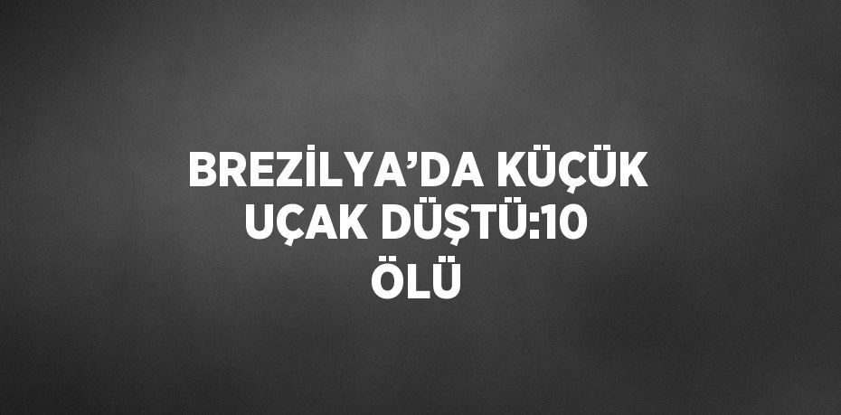 BREZİLYA’DA KÜÇÜK UÇAK DÜŞTÜ:10 ÖLÜ