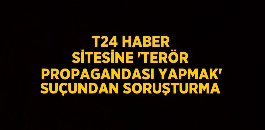 T24 HABER SİTESİNE 'TERÖR PROPAGANDASI YAPMAK' SUÇUNDAN SORUŞTURMA