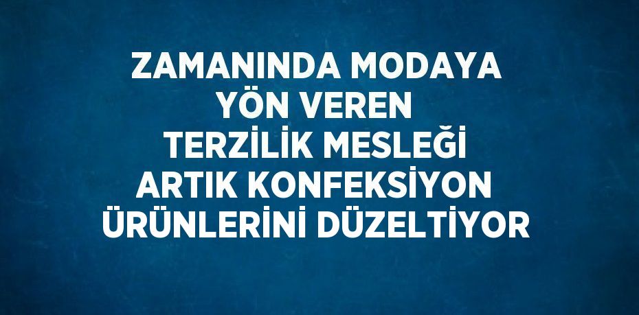 ZAMANINDA MODAYA YÖN VEREN TERZİLİK MESLEĞİ ARTIK KONFEKSİYON ÜRÜNLERİNİ DÜZELTİYOR