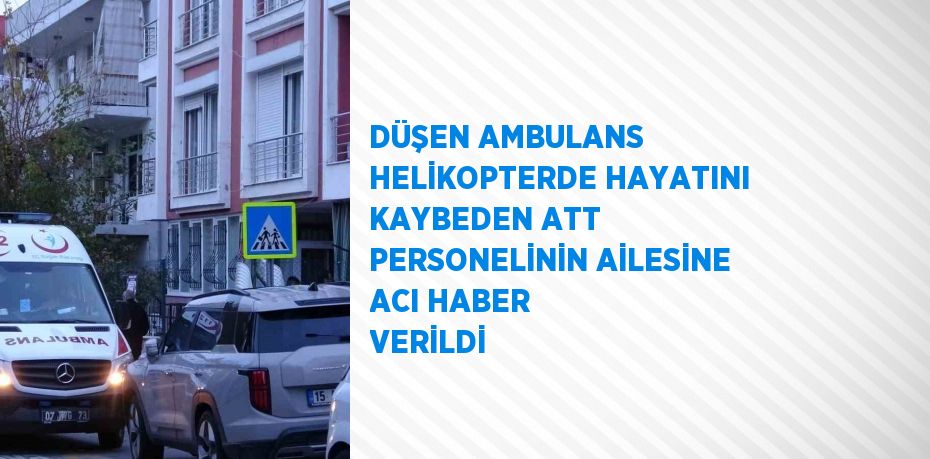 DÜŞEN AMBULANS HELİKOPTERDE HAYATINI KAYBEDEN ATT PERSONELİNİN AİLESİNE ACI HABER VERİLDİ