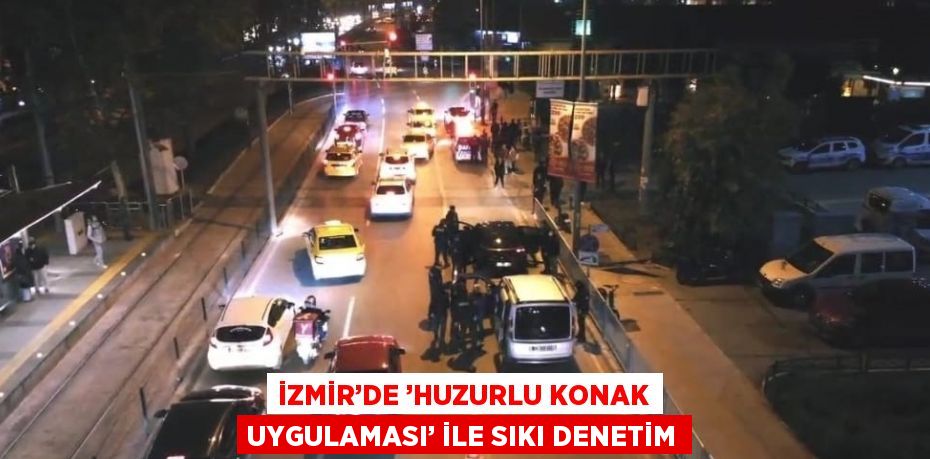 İZMİR’DE ’HUZURLU KONAK UYGULAMASI’ İLE SIKI DENETİM