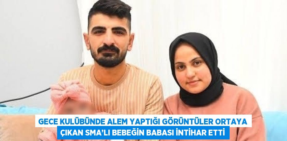 GECE KULÜBÜNDE ALEM YAPTIĞI GÖRÜNTÜLER ORTAYA ÇIKAN SMA’LI BEBEĞİN BABASI İNTİHAR ETTİ